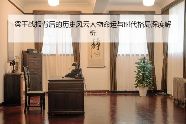 梁王战报背后的历史风云人物命运与时代格局深度解析