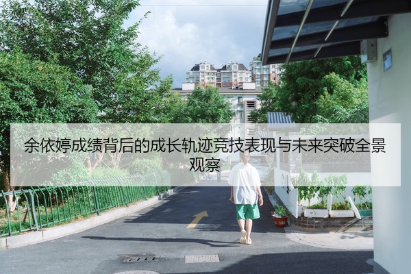 余依婷成绩背后的成长轨迹竞技表现与未来突破全景观察