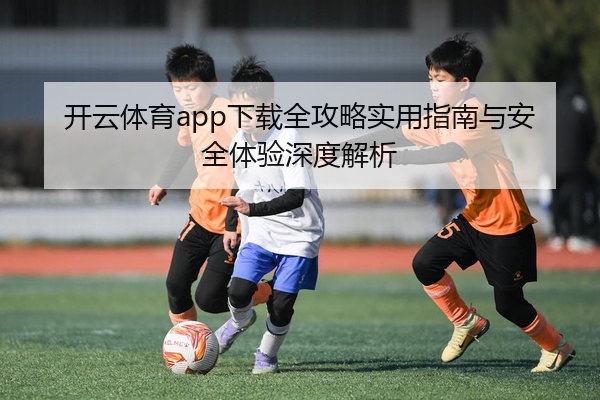 开云体育app下载全攻略实用指南与安全体验深度解析