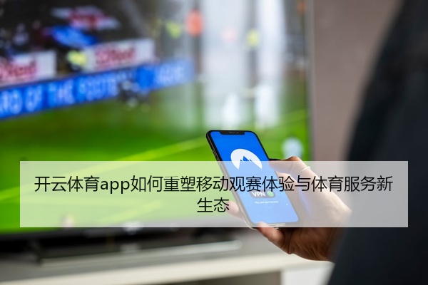 开云体育app如何重塑移动观赛体验与体育服务新生态