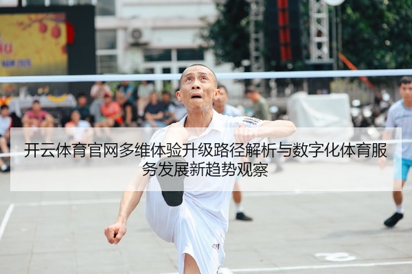 开云体育官网多维体验升级路径解析与数字化体育服务发展新趋势观察