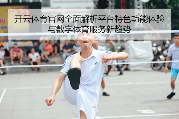开云体育官网全面解析平台特色功能体验与数字体育服务新趋势