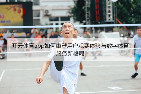 开云体育app如何重塑用户观赛体验与数字体育服务新格局