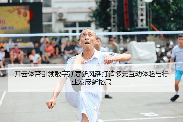 开云体育引领数字观赛新风潮打造多元互动体验与行业发展新格局