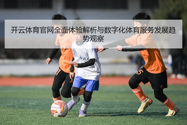 开云体育官网全面体验解析与数字化体育服务发展趋势观察